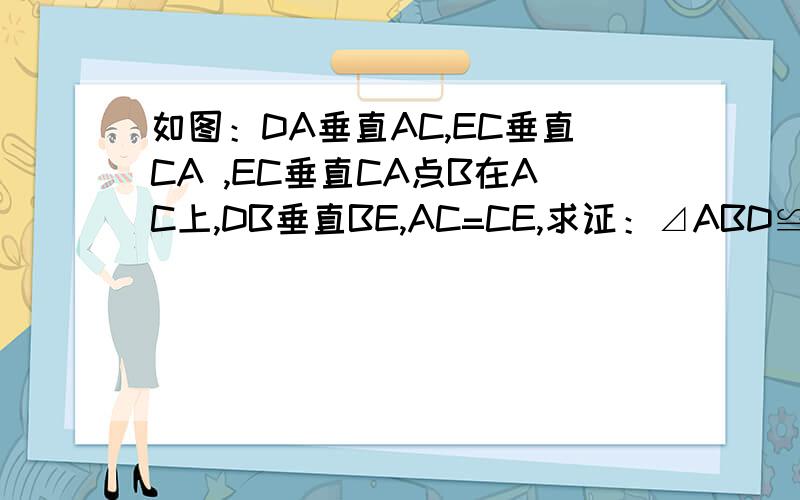 如图：DA垂直AC,EC垂直CA ,EC垂直CA点B在AC上,DB垂直BE,AC=CE,求证：⊿ABD≌⊿CEB