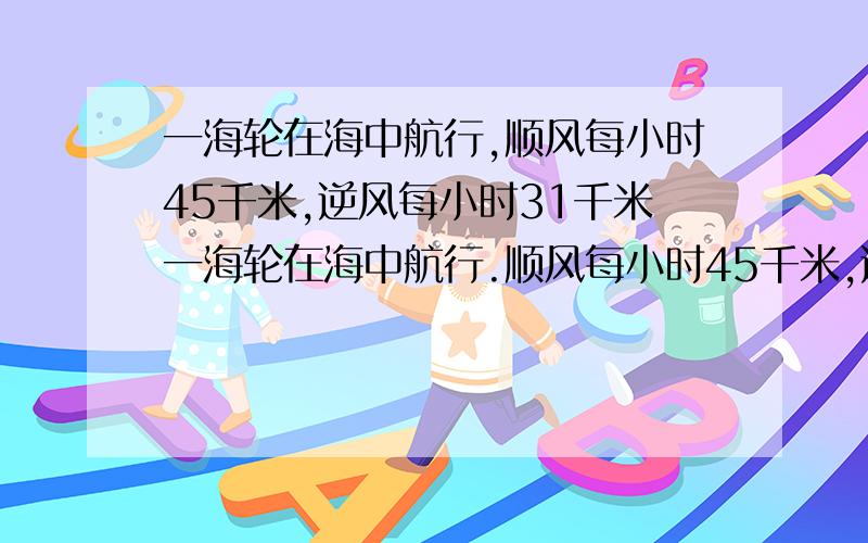 一海轮在海中航行,顺风每小时45千米,逆风每小时31千米一海轮在海中航行.顺风每小时45千米,逆风每小时行31千米.求海轮每小时的划速和风速.