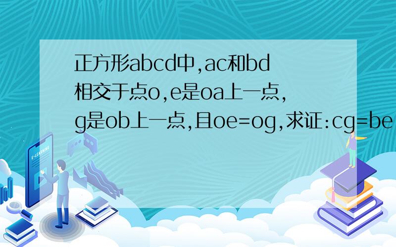 正方形abcd中,ac和bd相交于点o,e是oa上一点,g是ob上一点,且oe=og,求证:cg=be,cg垂直be马上就要