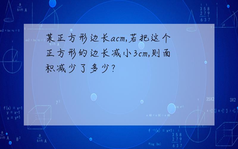 某正方形边长acm,若把这个正方形的边长减小3cm,则面积减少了多少?