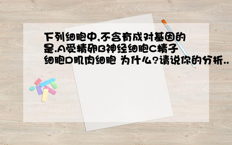 下列细胞中,不含有成对基因的是.A受精卵B神经细胞C精子细胞D肌肉细胞 为什么?请说你的分析..