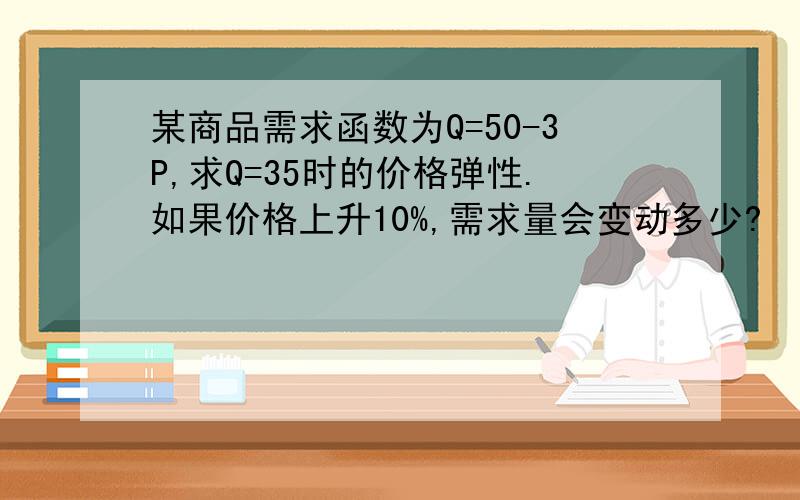 某商品需求函数为Q=50-3P,求Q=35时的价格弹性.如果价格上升10%,需求量会变动多少?