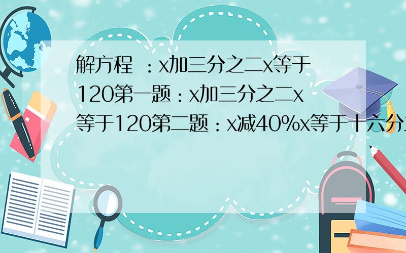 解方程 ：x加三分之二x等于120第一题：x加三分之二x等于120第二题：x减40％x等于十六分之十五