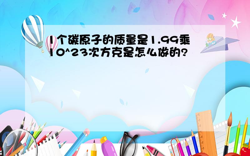 1个碳原子的质量是1.99乘10^23次方克是怎么做的?