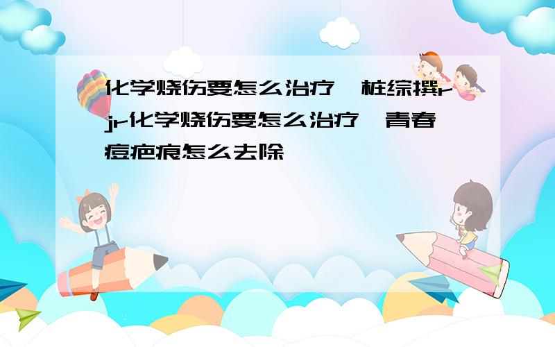 化学烧伤要怎么治疗,桩综撰rjr化学烧伤要怎么治疗,青春痘疤痕怎么去除,