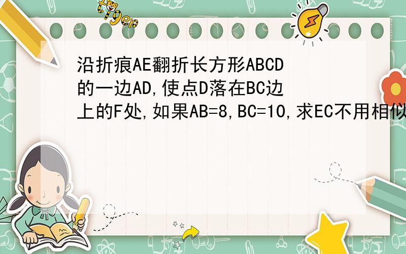 沿折痕AE翻折长方形ABCD的一边AD,使点D落在BC边上的F处,如果AB=8,BC=10,求EC不用相似