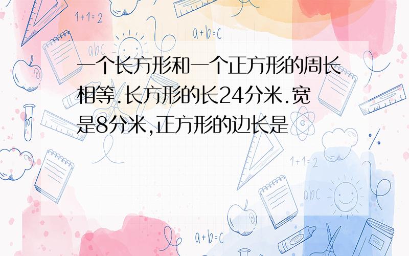 一个长方形和一个正方形的周长相等.长方形的长24分米.宽是8分米,正方形的边长是