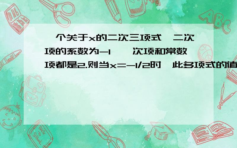 一个关于x的二次三项式,二次项的系数为-1,一次项和常数项都是2.则当x=-1/2时,此多项式的值为多少