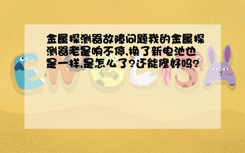 金属探测器故障问题我的金属探测器老是响不停,换了新电池也是一样,是怎么了?还能修好吗?