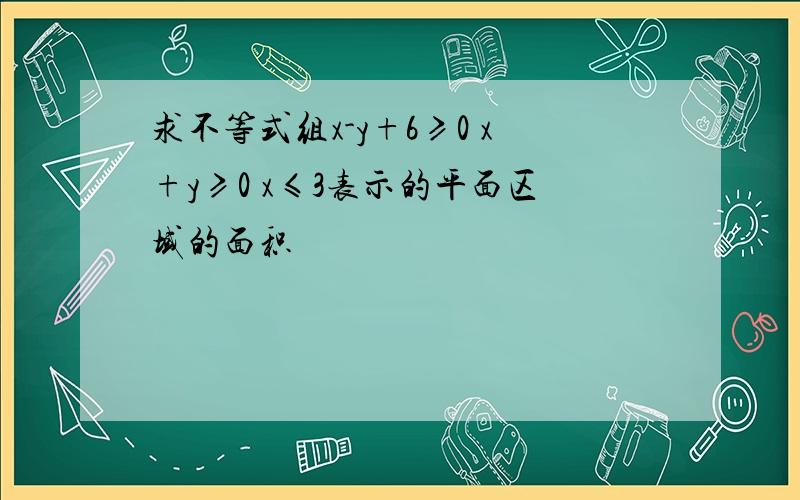 求不等式组x-y+6≥0 x+y≥0 x≤3表示的平面区域的面积