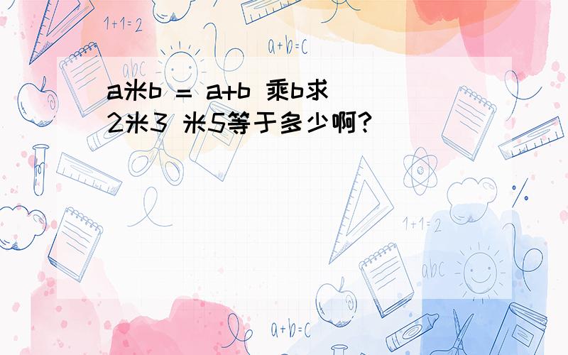 a米b = a+b 乘b求 2米3 米5等于多少啊?