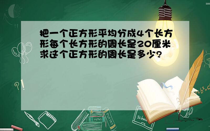 把一个正方形平均分成4个长方形每个长方形的周长是20厘米求这个正方形的周长是多少?