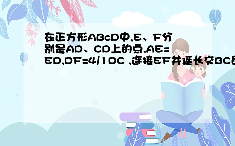 在正方形ABcD中,E、F分别是AD、CD上的点,AE=ED,DF=4/1DC ,连接EF并延长交BC的延长线于点G,若正方形的边长为4,求BG的长