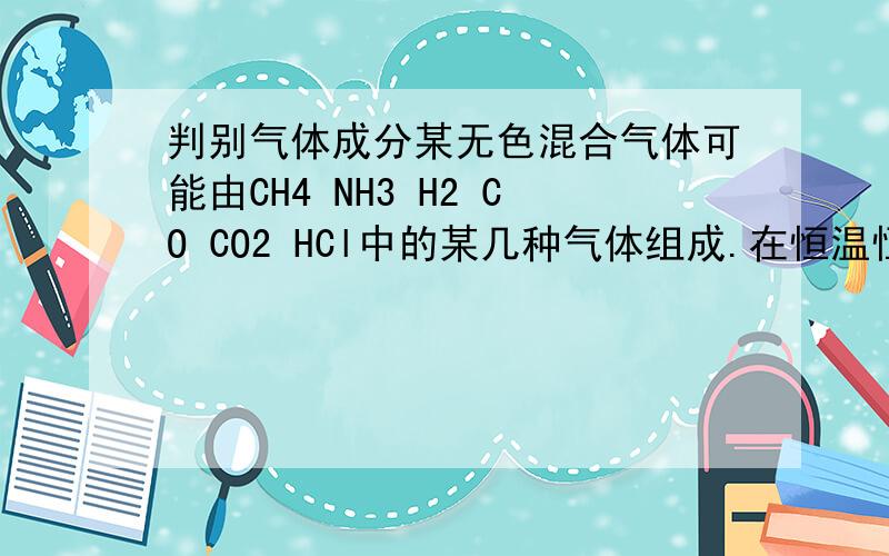 判别气体成分某无色混合气体可能由CH4 NH3 H2 CO CO2 HCl中的某几种气体组成.在恒温恒压条件下,将此混合气体通过浓H2SO4时,总体积基本不变；通过过量的澄清石灰水,未见变浑浊,但混合气体的总