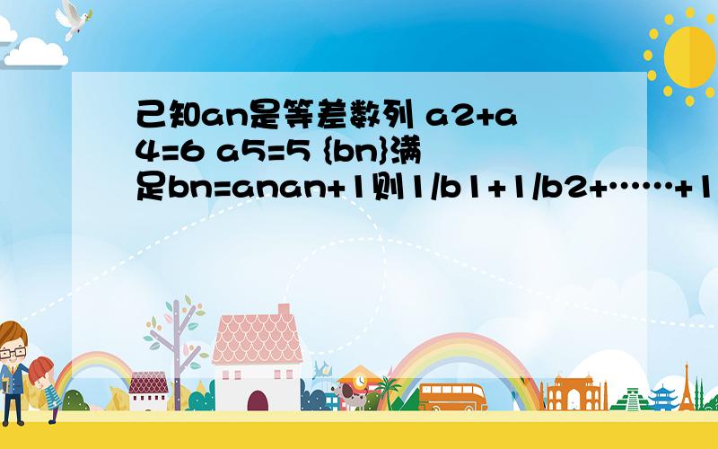 己知an是等差数列 a2+a4=6 a5=5 {bn}满足bn=anan+1则1/b1+1/b2+……+1/bn等于