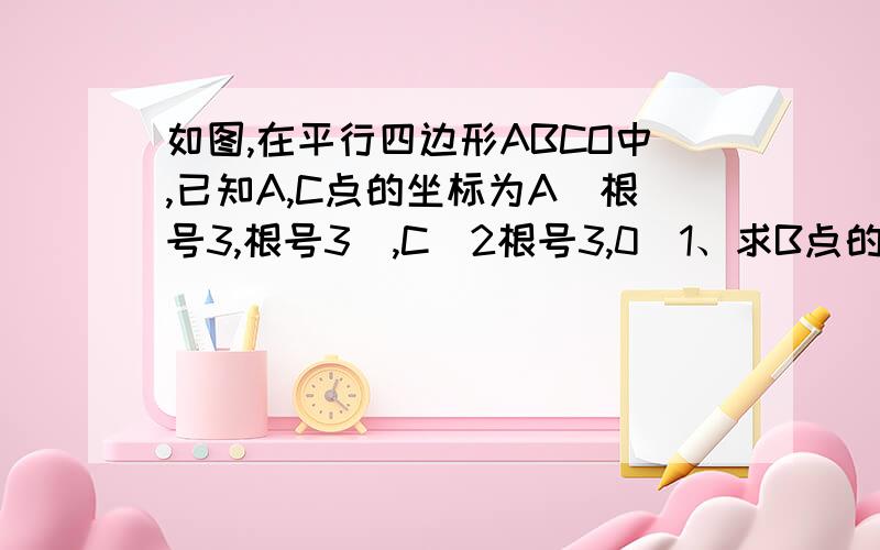 如图,在平行四边形ABCO中,已知A,C点的坐标为A(根号3,根号3),C(2根号3,0)1、求B点的坐标,2、求对角线AC的长3、求平行四边形ABCO的面积对不起图发不上来，请大家麻烦一下自己画个坐标系1.只求第