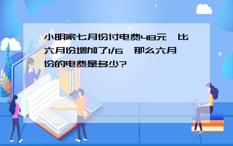 小明家七月份付电费48元,比六月份增加了1/6,那么六月份的电费是多少?