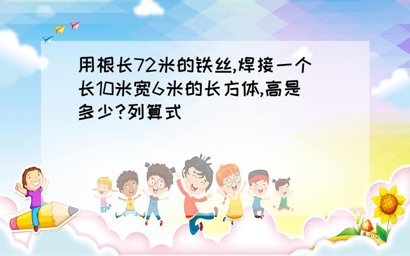 用根长72米的铁丝,焊接一个长10米宽6米的长方体,高是多少?列算式