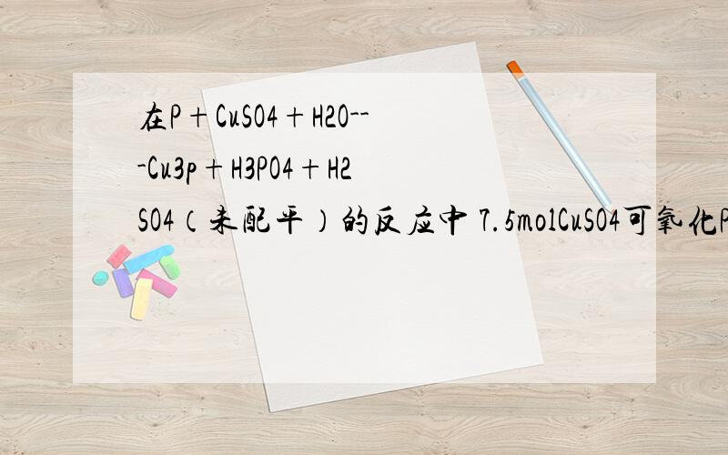 在P+CuSO4+H2O---Cu3p+H3PO4+H2SO4（未配平）的反应中 7.5molCuSO4可氧化P的物质的量为?求详解啊给讲一下怎么配平呗