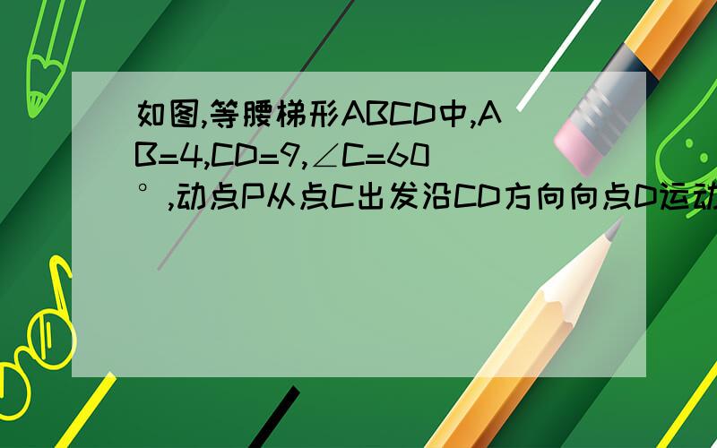 如图,等腰梯形ABCD中,AB=4,CD=9,∠C=60°,动点P从点C出发沿CD方向向点D运动,动点Q同时以相同速度从点D出发沿DA方向向终点A运动,其中一个动点到达端点时,另一个动点也随之停止运动．（1）求AD的