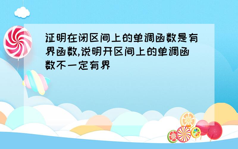 证明在闭区间上的单调函数是有界函数,说明开区间上的单调函数不一定有界