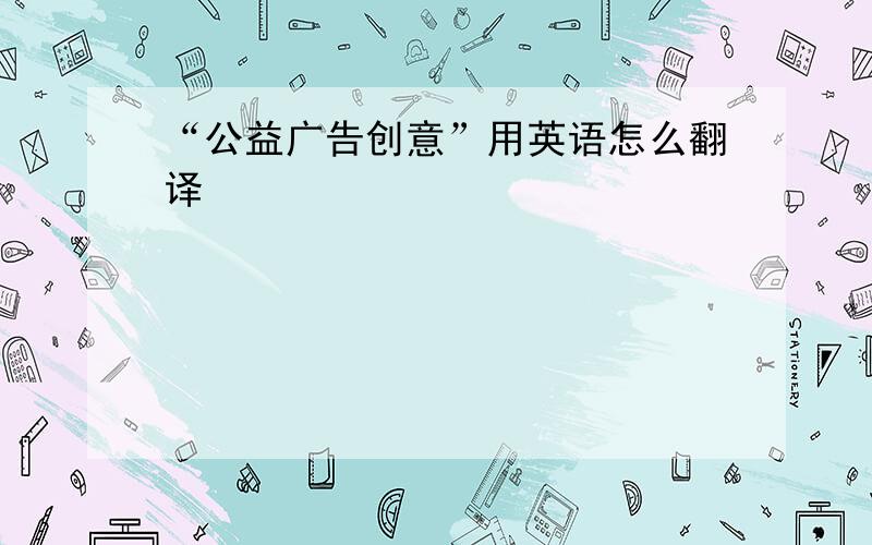 “公益广告创意”用英语怎么翻译