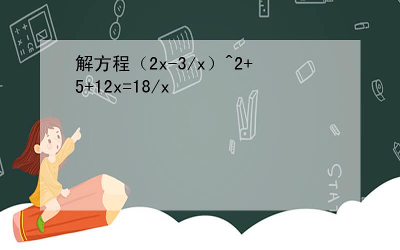 解方程（2x-3/x）^2+5+12x=18/x