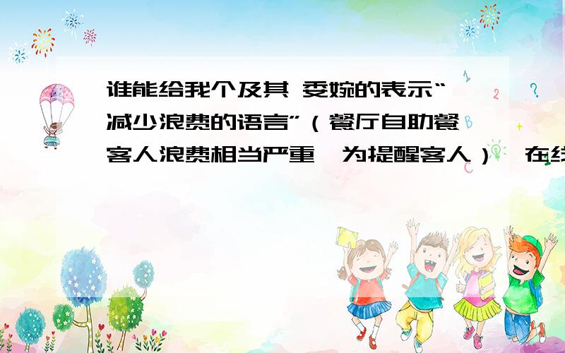 谁能给我个及其 委婉的表示“减少浪费的语言”（餐厅自助餐客人浪费相当严重,为提醒客人）,在线等