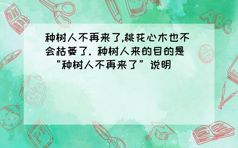 种树人不再来了,桃花心木也不会枯萎了. 种树人来的目的是 “种树人不再来了”说明