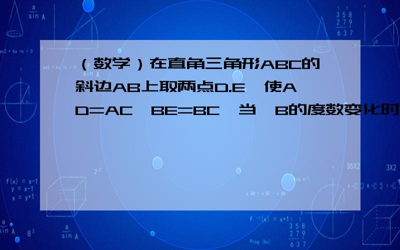 （数学）在直角三角形ABC的斜边AB上取两点D.E,使AD=AC,BE=BC,当∠B的度数变化时,∠DCE有什么变化?说明