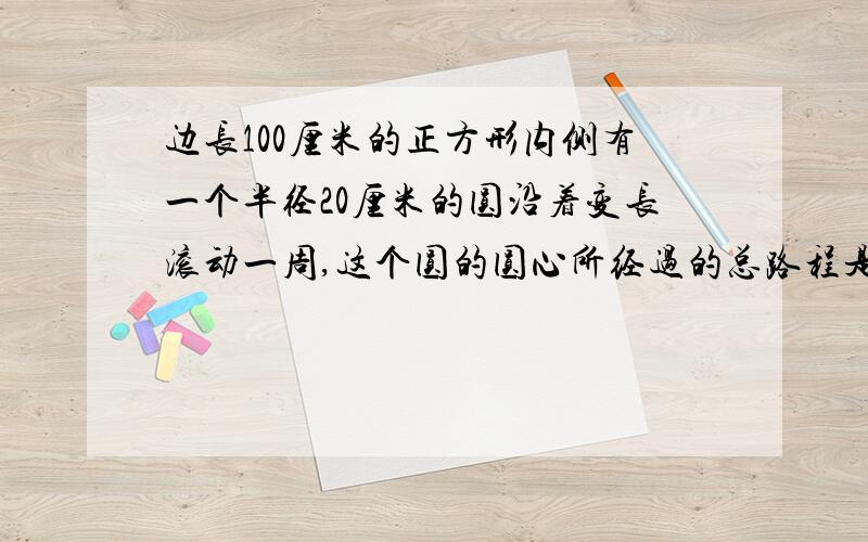 边长100厘米的正方形内侧有一个半径20厘米的圆沿着变长滚动一周,这个圆的圆心所经过的总路程是多少厘米?