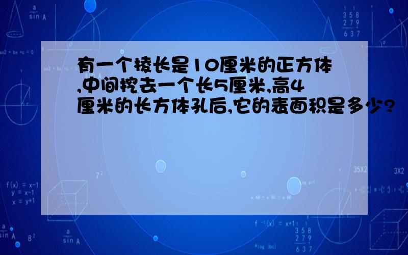 有一个棱长是10厘米的正方体,中间挖去一个长5厘米,高4厘米的长方体孔后,它的表面积是多少?