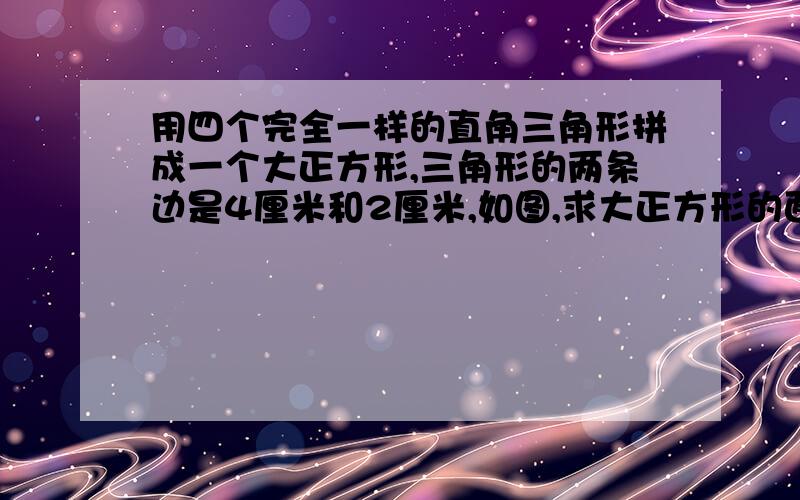 用四个完全一样的直角三角形拼成一个大正方形,三角形的两条边是4厘米和2厘米,如图,求大正方形的面积.