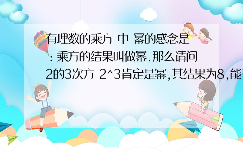 有理数的乘方 中 幂的感念是：乘方的结果叫做幂.那么请问2的3次方 2^3肯定是幂,其结果为8,能否说8是幂