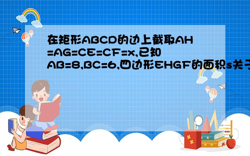 在矩形ABCD的边上截取AH=AG=CE=CF=x,已知AB=8,BC=6,四边形EHGF的面积s关于x的函数表达式和x的取值范围,并求S的最大值图地址