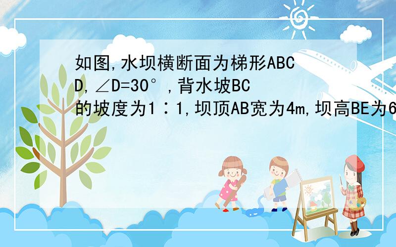 如图,水坝横断面为梯形ABCD,∠D=30°,背水坡BC的坡度为1∶1,坝顶AB宽为4m,坝高BE为6m,求：①坝底CD的长（精确到0.01m）；②迎水坡AD的坡度.