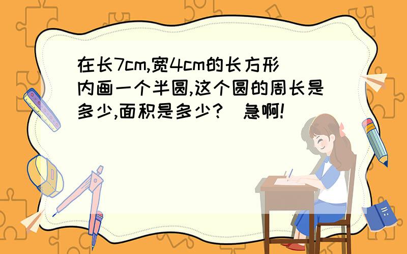 在长7cm,宽4cm的长方形内画一个半圆,这个圆的周长是多少,面积是多少?(急啊!)