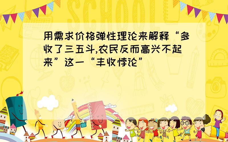 用需求价格弹性理论来解释“多收了三五斗,农民反而高兴不起来”这一“丰收悖论”