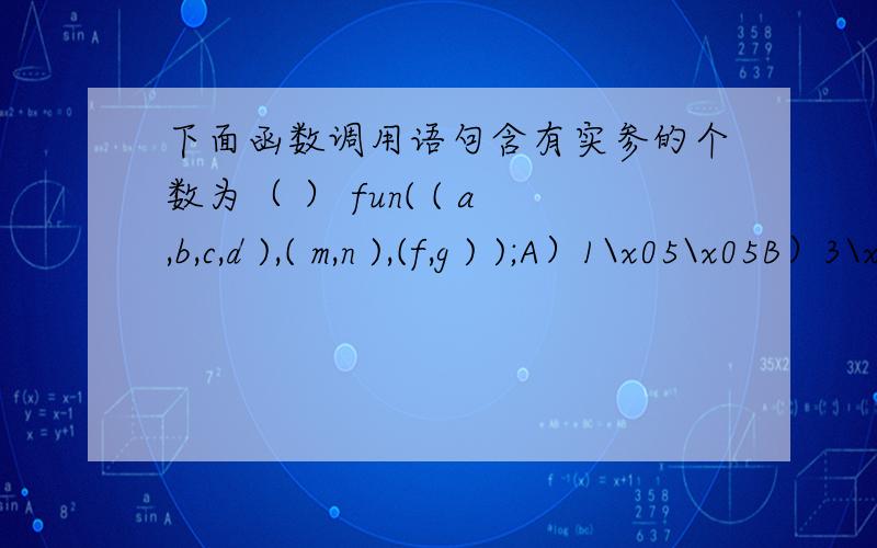 下面函数调用语句含有实参的个数为（ ） fun( ( a,b,c,d ),( m,n ),(f,g ) );A）1\x05\x05B）3\x05\x05C）4\x05\x05D）2