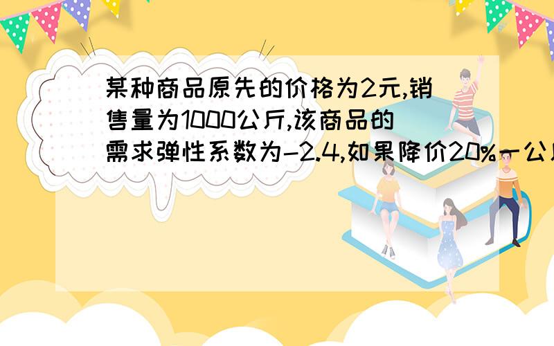 某种商品原先的价格为2元,销售量为1000公斤,该商品的需求弹性系数为-2.4,如果降价20%一公斤此时的销售量是多少?降价后总收益是增加了还是减少了?增加或减少了多少?