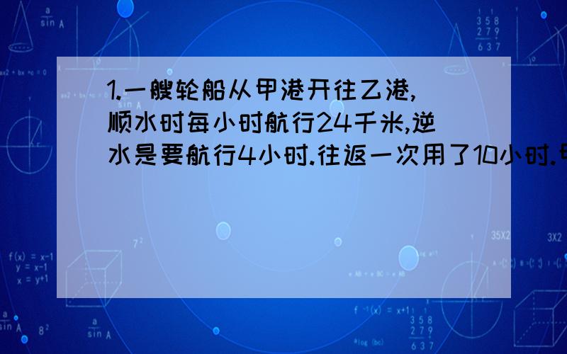 1.一艘轮船从甲港开往乙港,顺水时每小时航行24千米,逆水是要航行4小时.往返一次用了10小时.甲、乙两港相距多少千米?2.六年级有50人参加区作文比赛,其中10人获奖.没获奖的人数是获奖人数