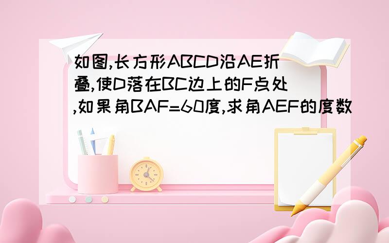 如图,长方形ABCD沿AE折叠,使D落在BC边上的F点处,如果角BAF=60度,求角AEF的度数