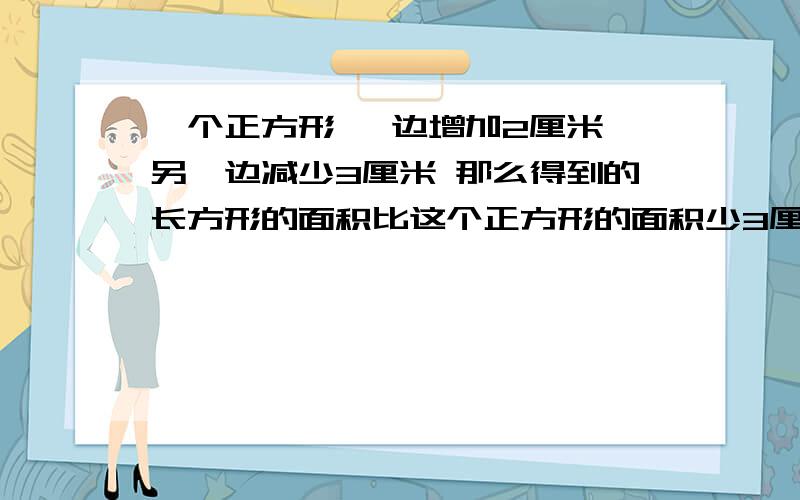 一个正方形 一边增加2厘米 另一边减少3厘米 那么得到的长方形的面积比这个正方形的面积少3厘米 求这个正方一个正方形 一边增加2厘米 另一边减少3厘米 那么得到的长方形的面积比这个正