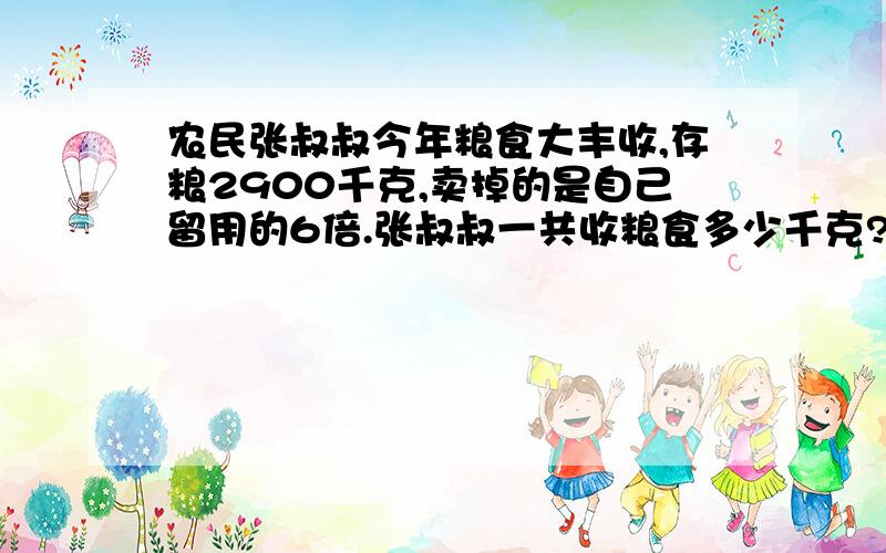 农民张叔叔今年粮食大丰收,存粮2900千克,卖掉的是自己留用的6倍.张叔叔一共收粮食多少千克?