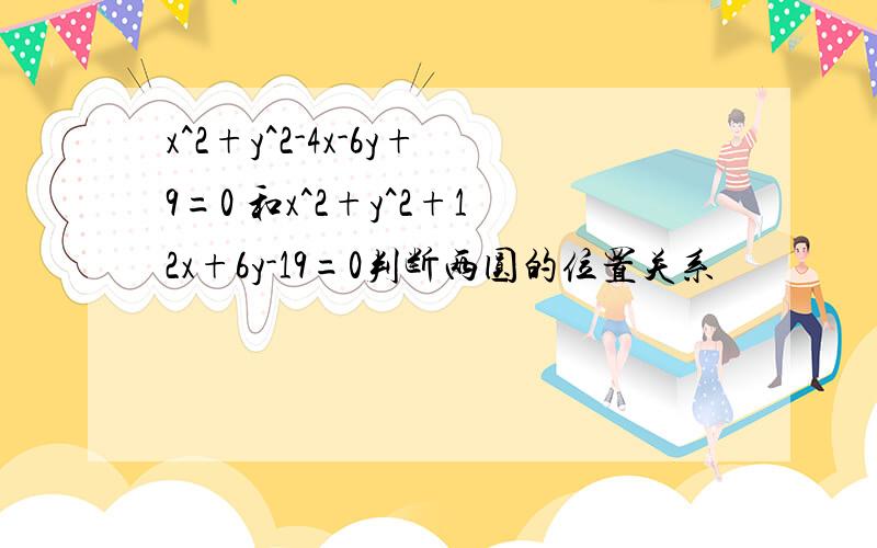 x^2+y^2-4x-6y+9=0 和x^2+y^2+12x+6y-19=0判断两圆的位置关系