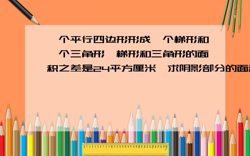 一个平行四边形形成一个梯形和一个三角形,梯形和三角形的面积之差是24平方厘米,求阴影部分的面积高6.5厘米