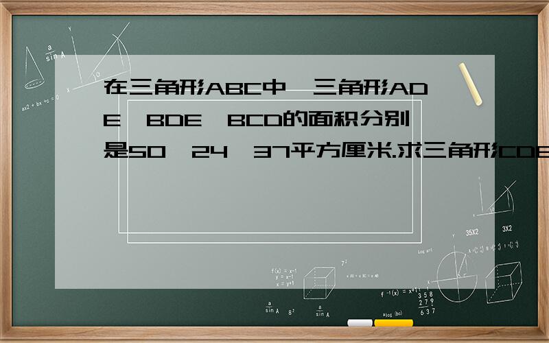 在三角形ABC中,三角形ADE、BDE、BCD的面积分别是50、24、37平方厘米.求三角形CDE的面积.最后答案是25平方厘米，求过程！！！！！！！！！！！！！！！！！！！！！急急急急急急急急急急急