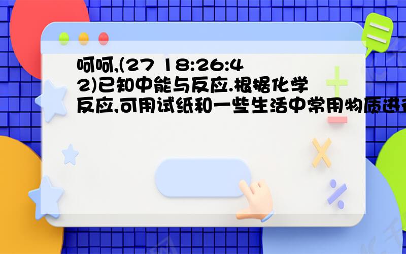 呵呵,(27 18:26:42)已知中能与反应.根据化学反应,可用试纸和一些生活中常用物质进行检验,证明食盐中含.可供选用的物质有1.自来水2.蓝色石蕊试纸3.碘化钾试纸4.淀粉5.糖6.食醋7.白酒.进行上述