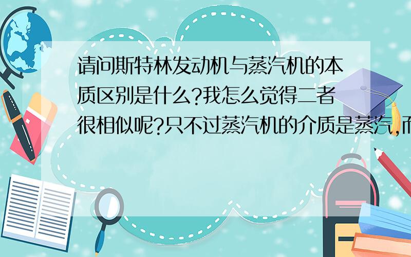 请问斯特林发动机与蒸汽机的本质区别是什么?我怎么觉得二者很相似呢?只不过蒸汽机的介质是蒸汽,而且只不过蒸汽机的介质是蒸汽,而且不循环；斯特林发动机的介质是氮气,而且循环利用.