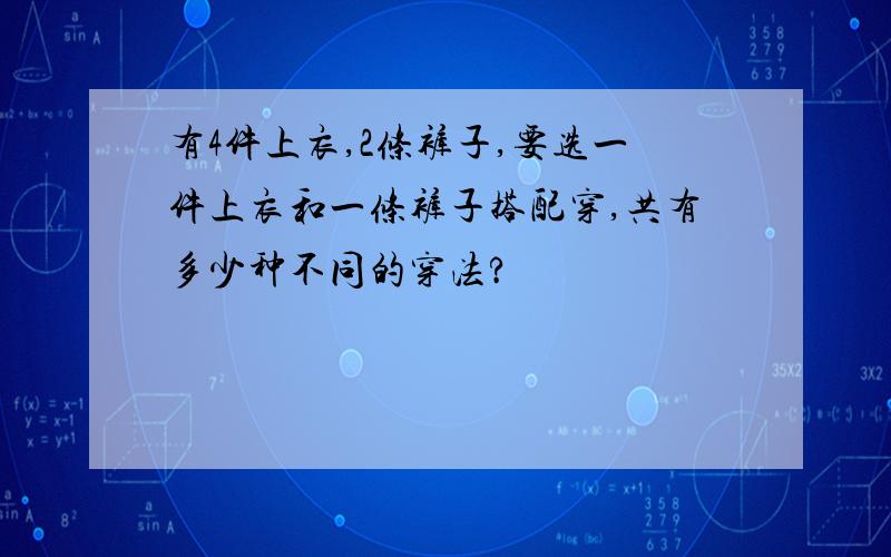 有4件上衣,2条裤子,要选一件上衣和一条裤子搭配穿,共有多少种不同的穿法?